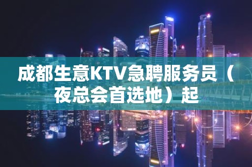 成都生意KTV急聘服务员（夜总会首选地）起