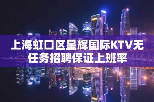 上海虹口区星辉国际KTV无任务招聘保证上班率
