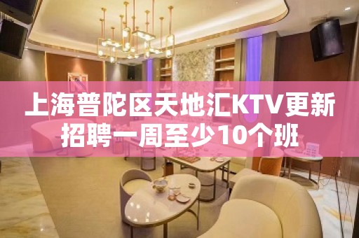 上海普陀区天地汇KTV更新招聘一周至少10个班