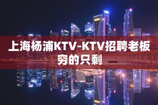 上海杨浦KTV-KTV招聘老板穷的只剩