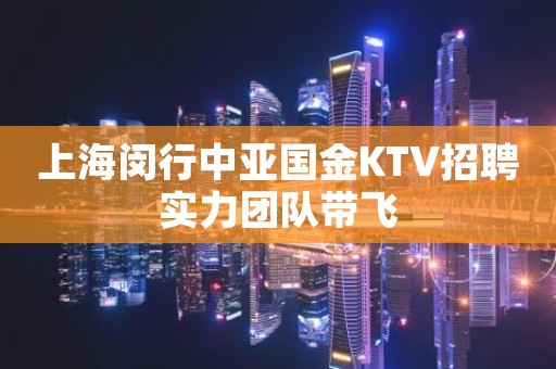上海闵行中亚国金KTV招聘实力团队带飞