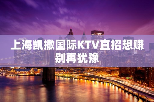 上海凯撒国际KTV直招想赚别再犹豫