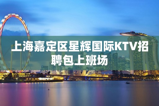 上海嘉定区星辉国际KTV招聘包上班场