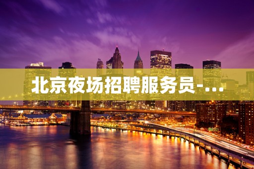 北京夜场招聘服务员-...
