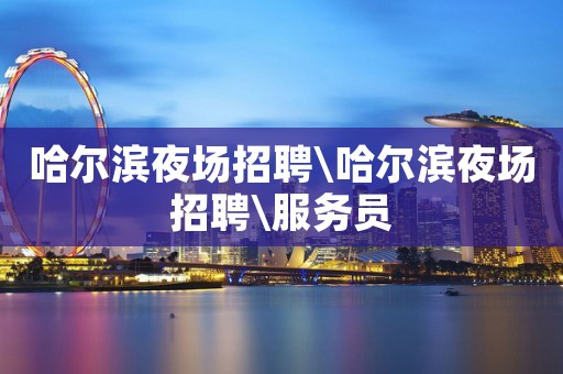 哈尔滨夜场招聘\哈尔滨夜场招聘\服务员