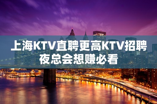 上海KTV直聘更高KTV招聘夜总会想赚必看