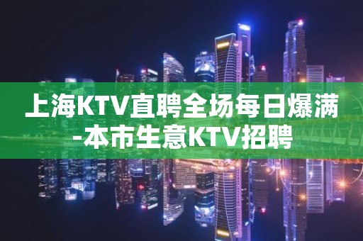 上海KTV直聘全场每日爆满-本市生意KTV招聘