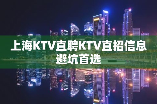 上海KTV直聘KTV直招信息避坑首选