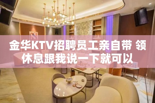 金华KTV招聘员工亲自带 领休息跟我说一下就可以