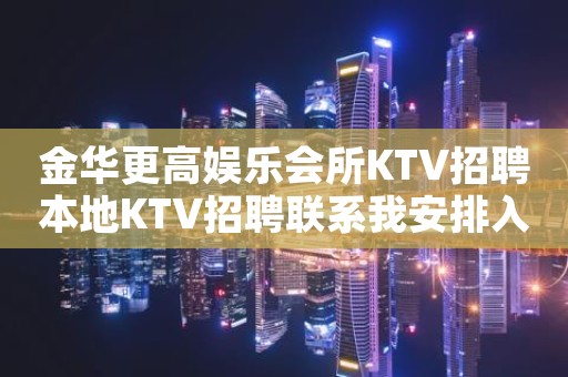 金华更高娱乐会所KTV招聘本地KTV招聘联系我安排入职