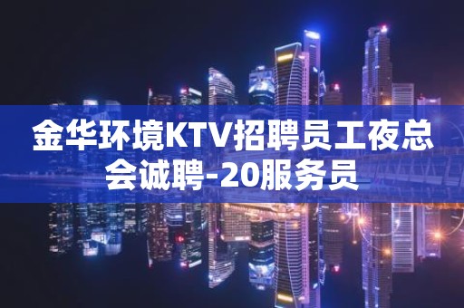 金华环境KTV招聘员工夜总会诚聘-20服务员