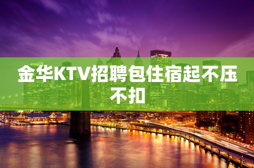 金华KTV招聘包住宿起不压不扣