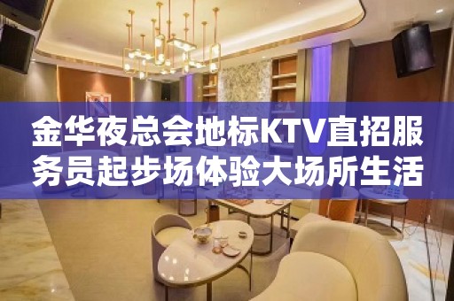 金华夜总会地标KTV直招服务员起步场体验大场所生活