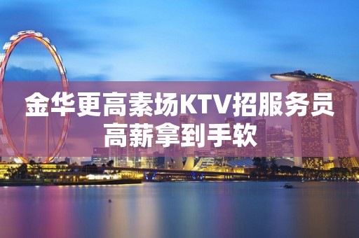 金华更高素场KTV招服务员高薪拿到手软