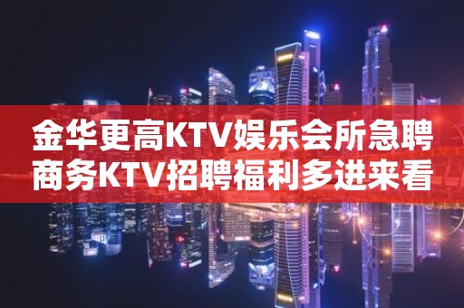 金华更高KTV娱乐会所急聘商务KTV招聘福利多进来看