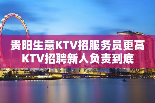 贵阳生意KTV招服务员更高KTV招聘新人负责到底