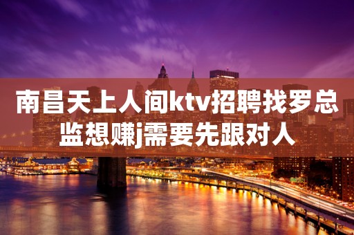 南昌天上人间ktv招聘找罗总监想赚j需要先跟对人