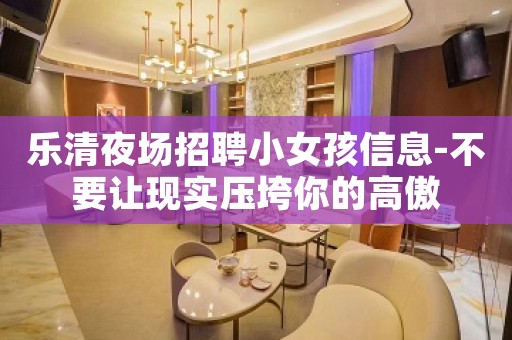乐清夜场招聘小女孩信息-不要让现实压垮你的高傲