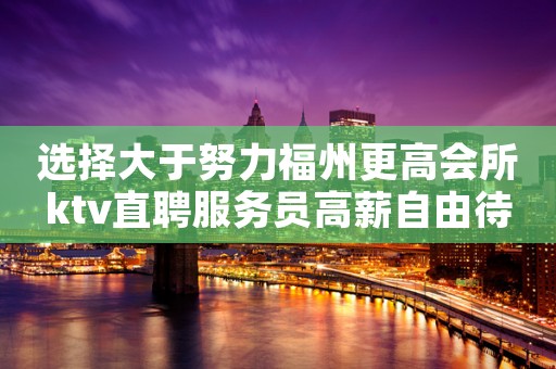 选择大于努力福州更高会所ktv直聘服务员高薪自由待遇好
