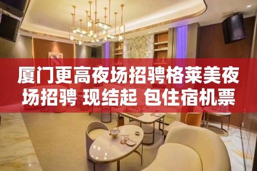 厦门更高夜场招骋格莱美夜场招骋 现结起 包住宿机票