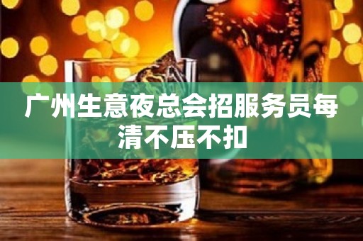 广州生意夜总会招服务员每清不压不扣