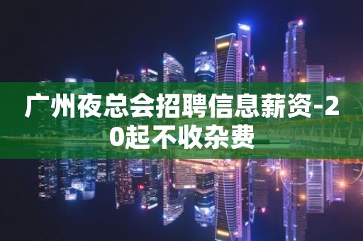 广州夜总会招聘信息薪资-20起不收杂费