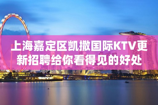 上海嘉定区凯撒国际KTV更新招聘给你看得见的好处