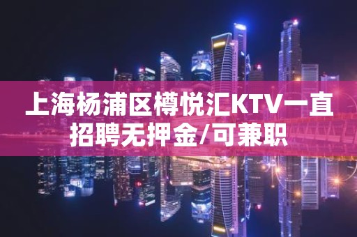 上海杨浦区樽悦汇KTV一直招聘无押金/可兼职