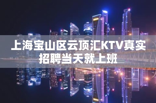 上海宝山区云顶汇KTV真实招聘当天就上班