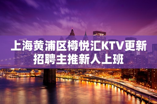上海黄浦区樽悦汇KTV更新招聘主推新人上班