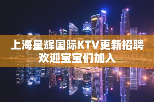 上海星辉国际KTV更新招聘欢迎宝宝们加入