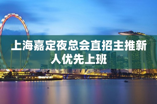 上海嘉定夜总会直招主推新人优先上班