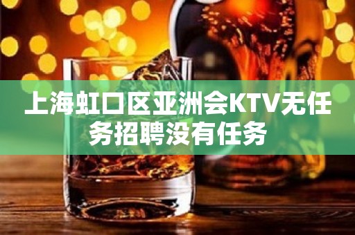 上海虹口区亚洲会KTV无任务招聘没有任务