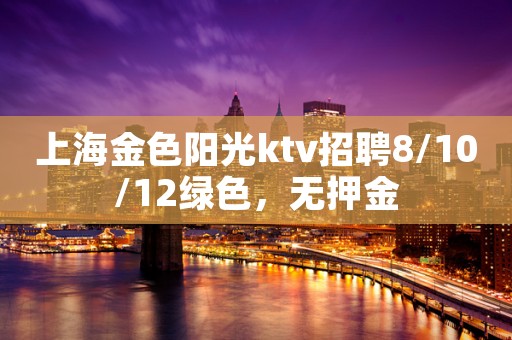 上海金色阳光ktv招聘8/10/12绿色，无押金