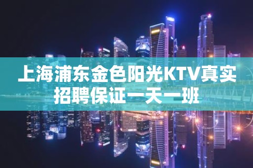 上海浦东金色阳光KTV真实招聘保证一天一班