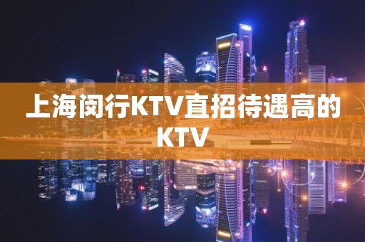 上海闵行KTV直招待遇高的KTV