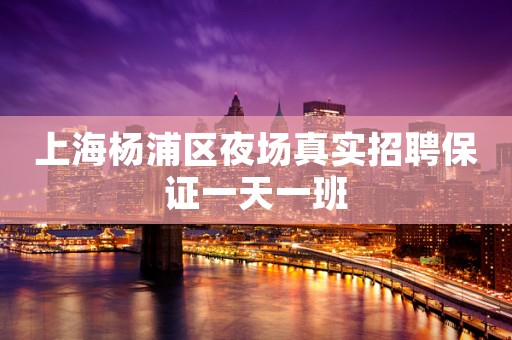 上海杨浦区夜场真实招聘保证一天一班