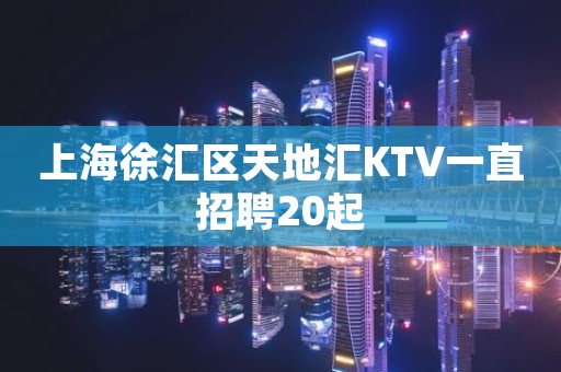 上海徐汇区天地汇KTV一直招聘20起