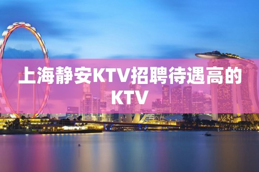 上海静安KTV招聘待遇高的KTV