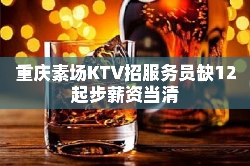 重庆素场KTV招服务员缺12起步薪资当清