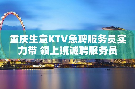 重庆生意KTV急聘服务员实力带 领上班诚聘服务员