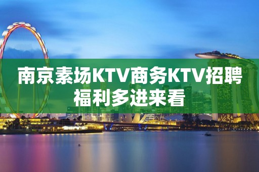 南京素场KTV商务KTV招聘福利多进来看