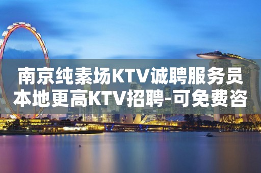南京纯素场KTV诚聘服务员本地更高KTV招聘-可免费咨询免费考