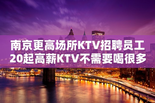 南京更高场所KTV招聘员工20起高薪KTV不需要喝很多酒