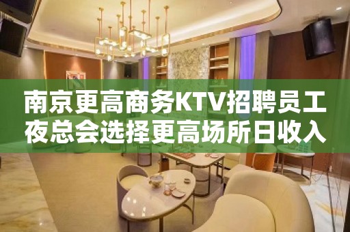 南京更高商务KTV招聘员工夜总会选择更高场所日收入保底