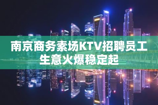 南京商务素场KTV招聘员工生意火爆稳定起
