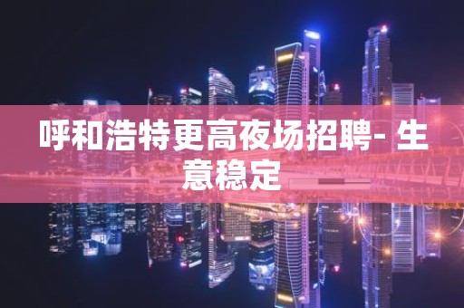 呼和浩特更高夜场招聘- 生意稳定