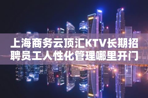 上海商务云顶汇KTV长期招聘员工人性化管理哪里开门了