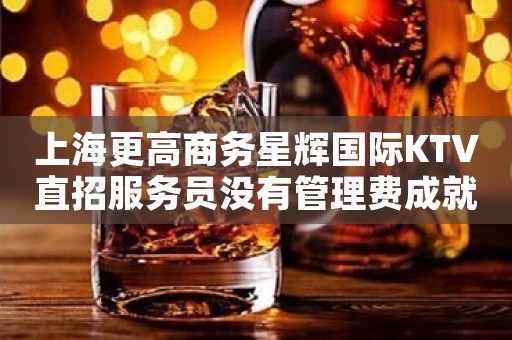 上海更高商务星辉国际KTV直招服务员没有管理费成就你的地位