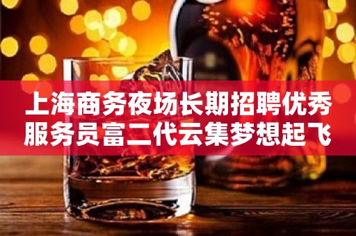 上海商务夜场长期招聘优秀服务员富二代云集梦想起飞
